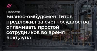 Бизнес-омбудсмен Титов предложил за счет государства оплачивать простой сотрудников во время локдауна - tvrain.ru