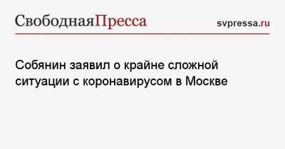 Сергей Собянин - Собянин заявил о крайне сложной ситуации с коронавирусом в Москве - svpressa.ru - Москва