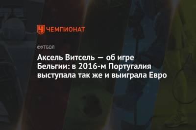 Аксель Витсель — об игре Бельгии: в 2016-м Португалия выступала так же и выиграла Евро - championat.com - Португалия - Бельгия