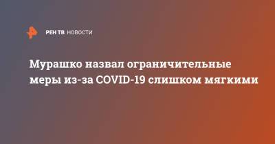 Михаил Мурашко - Мурашко назвал ограничительные меры из-за COVID-19 слишком мягкими - ren.tv - Россия