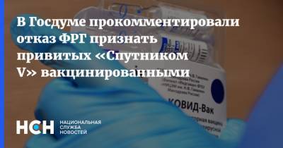 Федот Тумусов - В Госдуме прокомментировали отказ ФРГ признать привитых «Спутником V» вакцинированными - nsn.fm - Россия - Германия