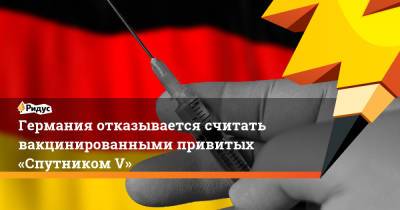 Федот Тумусов - Германия отказывается считать вакцинированными привитых «Спутником V» - ridus.ru - Россия - Германия