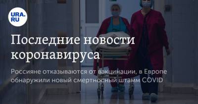 Последние новости коронавируса. Россияне отказываются от вакцинации, в Европе обнаружили новый смертоносный штамм COVID - ura.news - Россия - Китай - Ухань