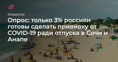 Вениамин Кондратьев - Опрос: только 3% россиян готовы сделать прививку от COVID-19 ради отпуска в Сочи и Анапе - tvrain.ru - Краснодарский край - Сочи - Анапа