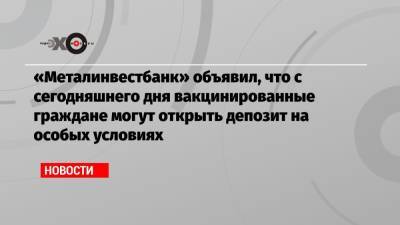 «Металинвестбанк» объявил, что с сегодняшнего дня вакцинированные граждане могут открыть депозит на особых условиях - echo.msk.ru - Россия