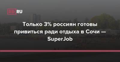 Только 3% россиян готовы привиться ради отдыха в Сочи — SuperJob - rb.ru - Россия - Краснодарский край - Сочи