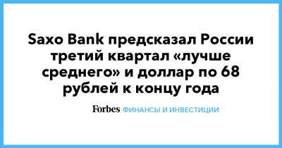 Saxo Bank предсказал России третий квартал «лучше среднего» и доллар по 68 рублей к концу года - forbes.ru - Россия - Германия