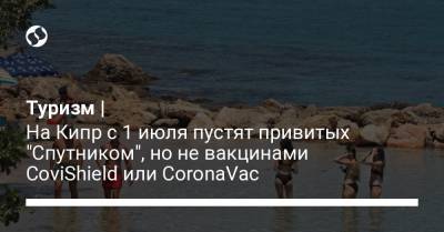 Туризм | На Кипр с 1 июля пустят привитых "Спутником", но не вакцинами CoviShield или CoronaVac - liga.net - Украина - Кипр - с. 1 Июля