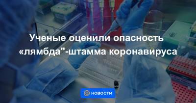 Ученые оценили опасность «лямбда"-штамма коронавируса - news.mail.ru - Бразилия