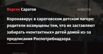 Коронавирус в саратовском детском лагере: родители возмущены тем, что их заставляют забирать «контактных» детей домой из-за предписания Роспотребнадзора - nversia.ru - Саратов