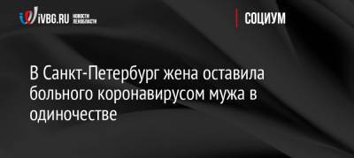 В Санкт-Петербург жена оставила больного коронавирусом мужа в одиночестве - ivbg.ru - Россия - Санкт-Петербург - Украина