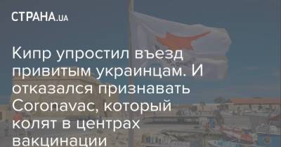 Кипр упростил въезд привитым украинцам. И отказался признавать Coronavac, который колят в центрах вакцинации - strana.ua - Украина - Кипр