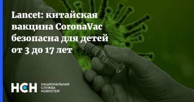 Lancet: китайская вакцина CoronaVac безопасна для детей от 3 до 17 лет - nsn.fm - Китай