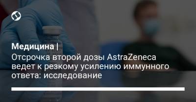 Медицина | Отсрочка второй дозы AstraZeneca ведет к резкому усилению иммунного ответа: исследование - liga.net - Украина