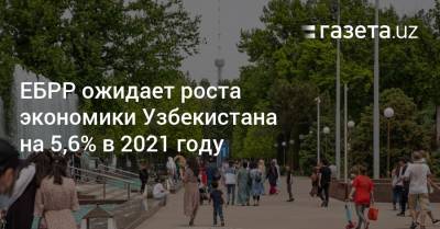 ЕБРР ожидает роста экономики Узбекистана на 5,6% в 2021 году - gazeta.uz - Узбекистан