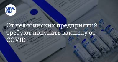 От челябинских предприятий требуют покупать вакцину от COVID - ura.news - Челябинская обл.