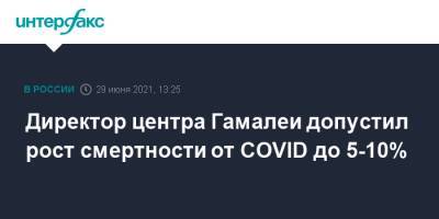 Александр Гинцбург - Директор центра Гамалеи допустил рост смертности от COVID до 5-10% - interfax.ru - Москва