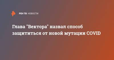 Александр Семенов - Глава "Вектора" назвал способ защититься от новой мутации COVID - ren.tv - Екатеринбург