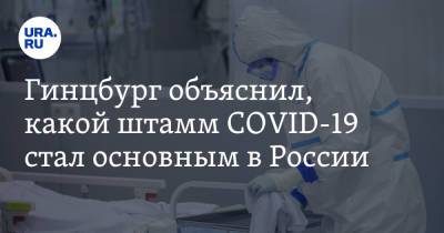 Александр Гинцбург - Гинцбург объяснил, какой штамм COVID-19 стал основным в России - ura.news - Россия