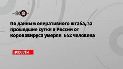 По данным оперативного штаба, за прошедшие сутки в России от коронавируса умерли 652 человека - echo.msk.ru - Россия - Санкт-Петербург - Москва