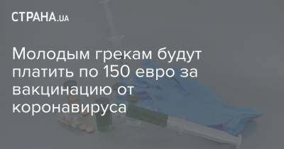 Кириакоса Мицотакиса - Молодым грекам будут платить по 150 евро за вакцинацию от коронавируса - strana.ua - Украина - Греция