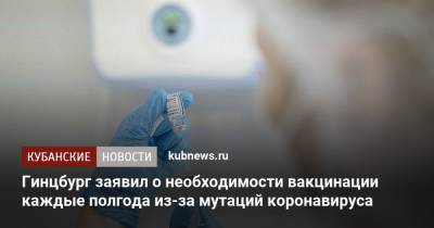 Александр Гинцбург - Гинцбург заявил о необходимости вакцинации каждые полгода из-за мутаций коронавируса - kubnews.ru - Россия
