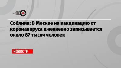 Собянин: В Москве на вакцинацию от коронавируса ежедневно записывается около 87 тысяч человек - echo.msk.ru - Москва