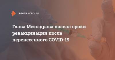 Михаил Мурашко - Глава Минздрава назвал сроки ревакцинации после перенесенного COVID-19 - ren.tv - Россия