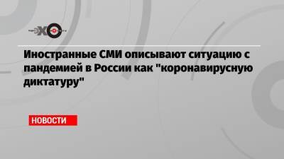 Иностранные СМИ описывают ситуацию с пандемией в России как «коронавирусную диктатуру» - echo.msk.ru - Россия