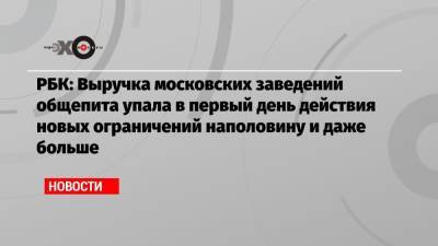 РБК: Выручка московских заведений общепита упала в первый день действия новых ограничений наполовину и даже больше - echo.msk.ru - Москва