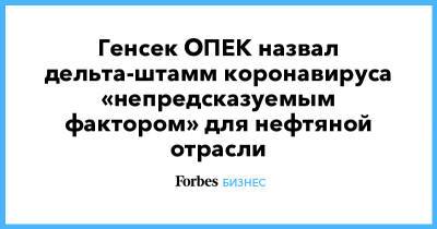 Генсек ОПЕК назвал дельта-штамм коронавируса «непредсказуемым фактором» для нефтяной отрасли - forbes.ru