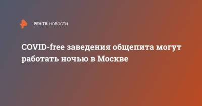 Алексей Немерюк - COVID-free заведения общепита могут работать ночью в Москве - ren.tv - Москва