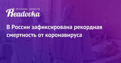 В России зафиксирована рекордная смертность от коронавируса - readovka.ru - Россия - Москва