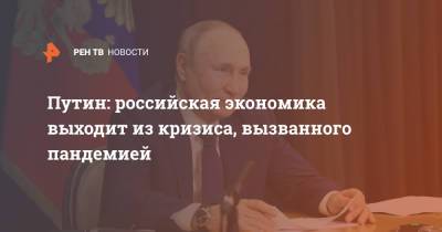 Владимир Путин - Путин: российская экономика выходит из кризиса, вызванного пандемией - ren.tv - Россия