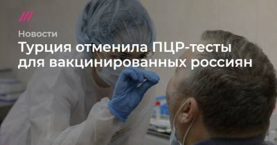 Турция отменила ПЦР-тесты для вакцинированных россиян - tvrain.ru - Россия - Турция