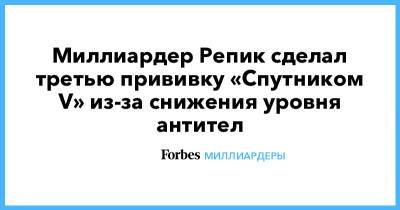 Алексей Репик - Миллиардер Репик сделал третью прививку «Спутником V» из-за снижения уровня антител - forbes.ru