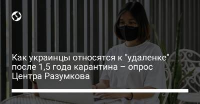 Как украинцы относятся к "удаленке" после 1,5 года карантина – опрос Центра Разумкова - liga.net - Украина