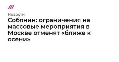 Собянин: ограничения на массовые мероприятия в Москве отменят «ближе к осени» - tvrain.ru - Москва