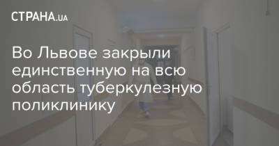 Во Львове закрыли единственную на всю область туберкулезную поликлинику - strana.ua - Львов - Закрытие