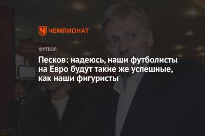 Дмитрий Песков - Песков: надеюсь, наши футболисты на Евро будут такие же успешные, как наши фигуристы - championat.com - Россия
