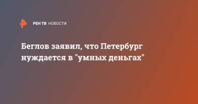 Александр Беглов - Беглов заявил, что Петербург нуждается в "умных деньгах" - ren.tv - Санкт-Петербург