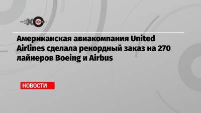 Американская авиакомпания United Airlines сделала рекордный заказ на 270 лайнеров Boeing и Airbus - echo.msk.ru - Сша
