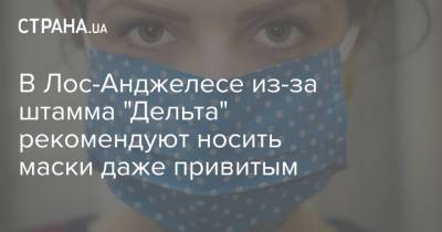 В Лос-Анджелесе из-за штамма "Дельта" рекомендуют носить маски даже привитым - strana.ua - Украина - Сша - Лос-Анджелес