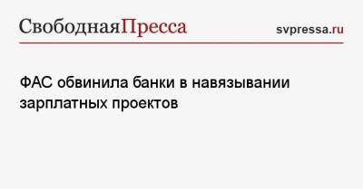 ФАС обвинила банки в навязывании зарплатных проектов - svpressa.ru