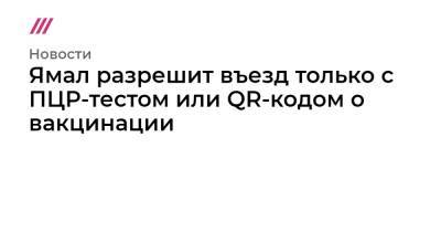 Ямал разрешит въезд только с ПЦР-тестом или QR-кодом о вакцинации - tvrain.ru
