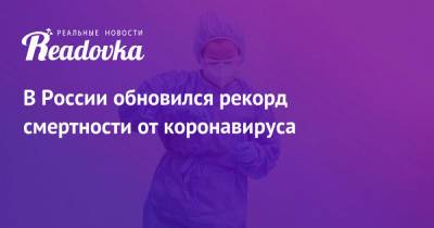 В России обновился рекорд смертности от коронавируса - readovka.ru - Россия