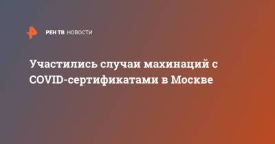 Участились случаи махинаций с COVID-сертификатами в Москве - ren.tv - Москва