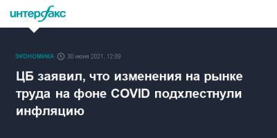 Эльвира Набиуллина - ЦБ заявил, что изменения на рынке труда на фоне СOVID подхлестнули инфляцию - interfax.ru - Москва