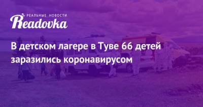 В детском лагере в Туве 66 детей заразились коронавирусом - readovka.ru - республика Тыва
