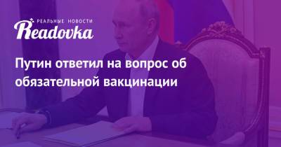 Владимир Путин - Путин ответил на вопрос об обязательной вакцинации - readovka.news - Россия